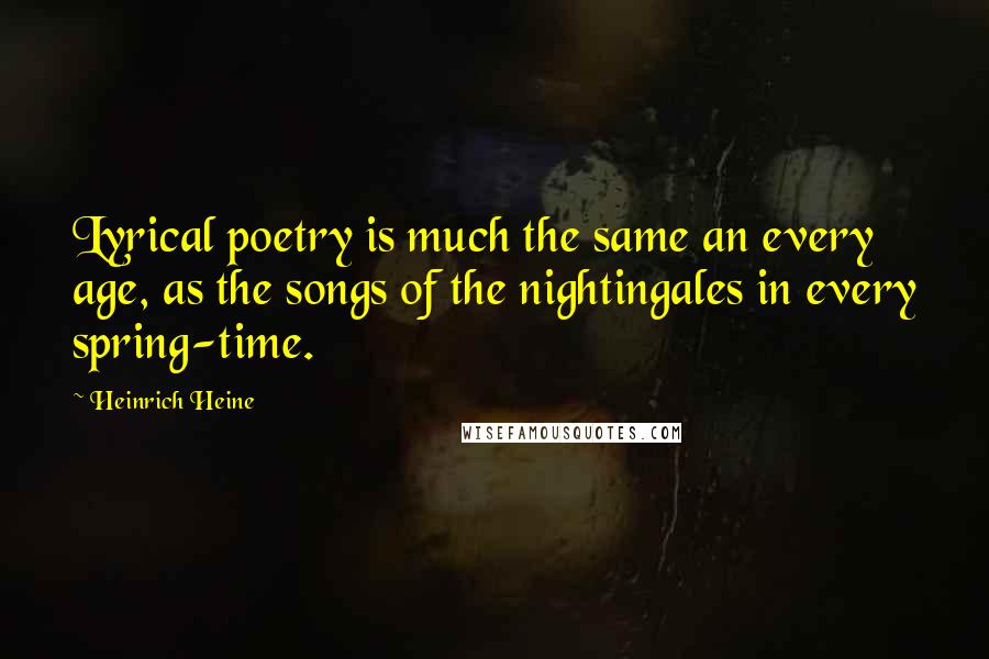 Heinrich Heine Quotes: Lyrical poetry is much the same an every age, as the songs of the nightingales in every spring-time.