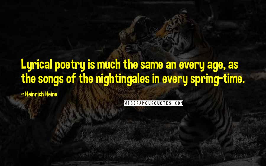 Heinrich Heine Quotes: Lyrical poetry is much the same an every age, as the songs of the nightingales in every spring-time.