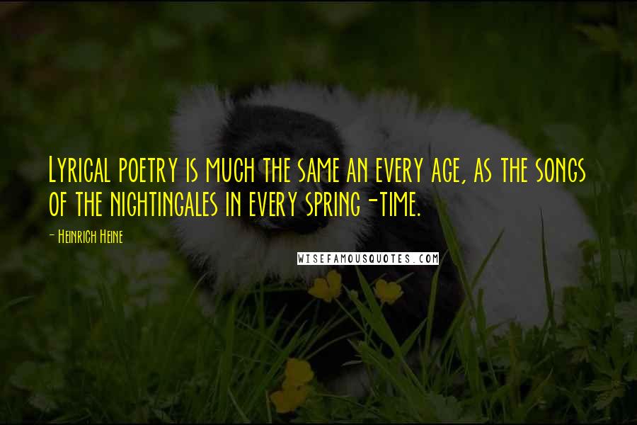 Heinrich Heine Quotes: Lyrical poetry is much the same an every age, as the songs of the nightingales in every spring-time.