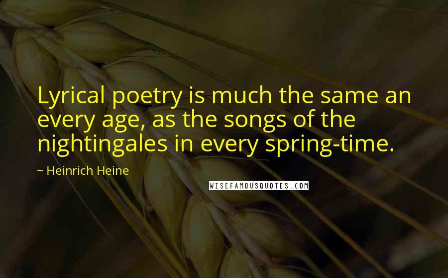 Heinrich Heine Quotes: Lyrical poetry is much the same an every age, as the songs of the nightingales in every spring-time.