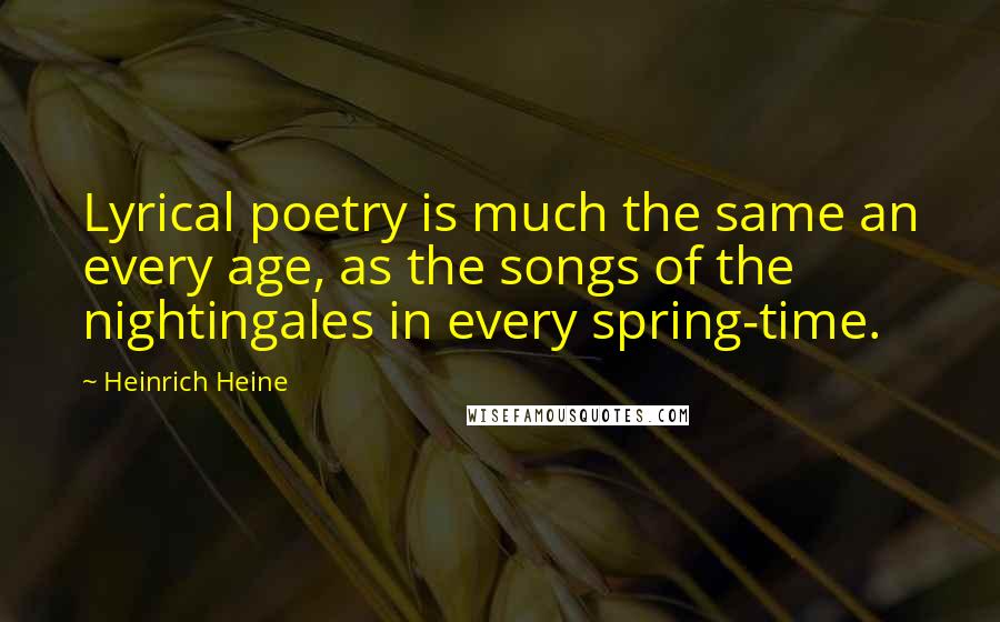 Heinrich Heine Quotes: Lyrical poetry is much the same an every age, as the songs of the nightingales in every spring-time.