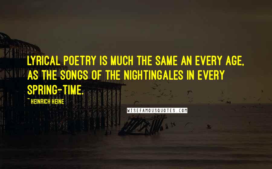 Heinrich Heine Quotes: Lyrical poetry is much the same an every age, as the songs of the nightingales in every spring-time.