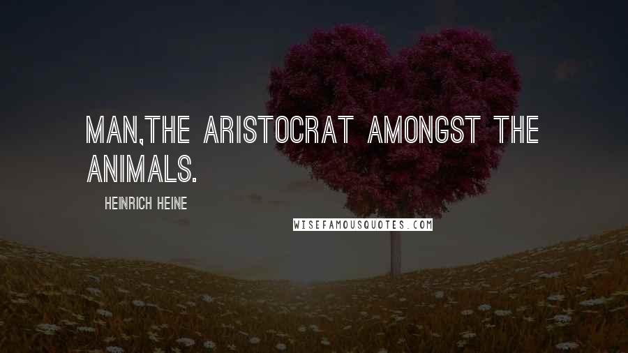 Heinrich Heine Quotes: Man,the aristocrat amongst the animals.