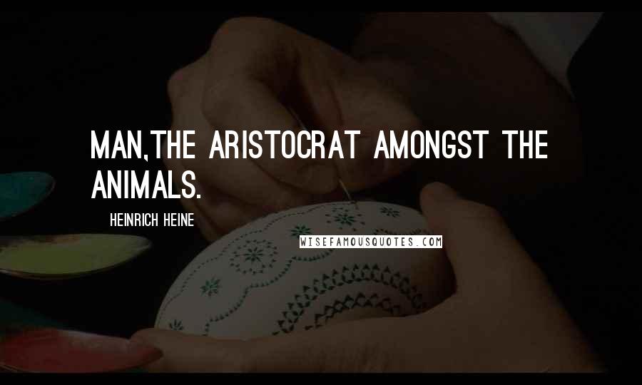 Heinrich Heine Quotes: Man,the aristocrat amongst the animals.