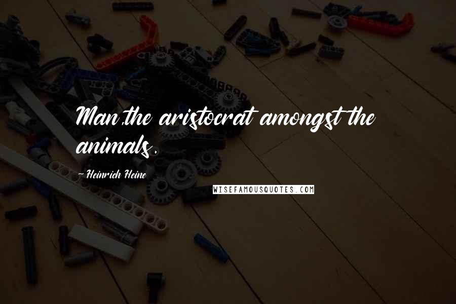 Heinrich Heine Quotes: Man,the aristocrat amongst the animals.