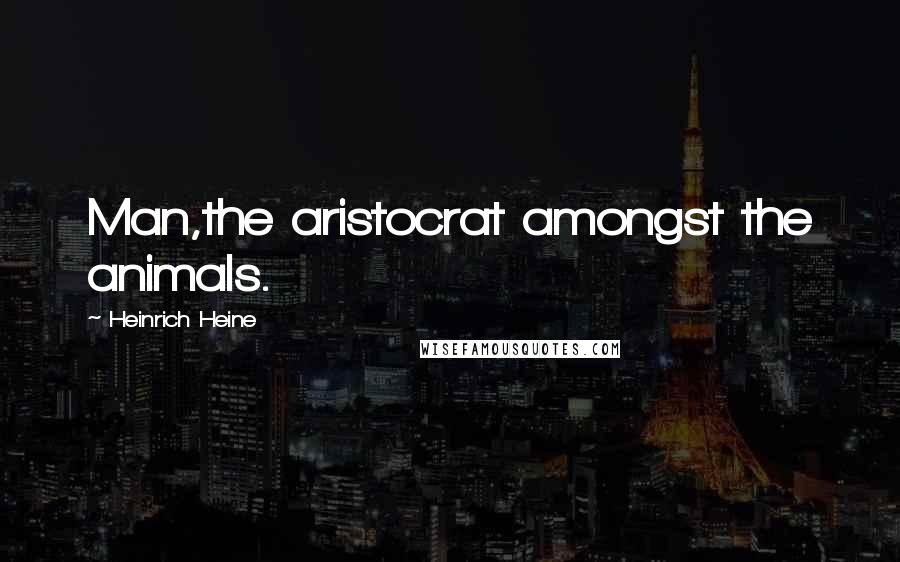 Heinrich Heine Quotes: Man,the aristocrat amongst the animals.