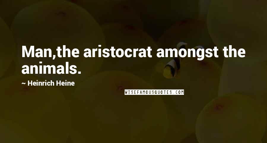 Heinrich Heine Quotes: Man,the aristocrat amongst the animals.