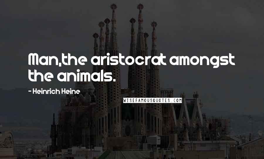 Heinrich Heine Quotes: Man,the aristocrat amongst the animals.