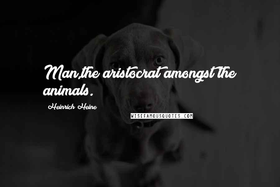 Heinrich Heine Quotes: Man,the aristocrat amongst the animals.