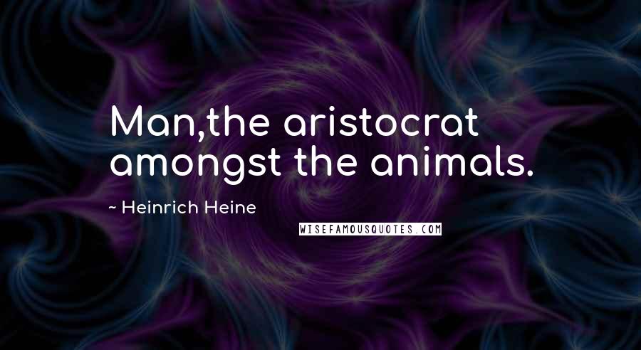 Heinrich Heine Quotes: Man,the aristocrat amongst the animals.