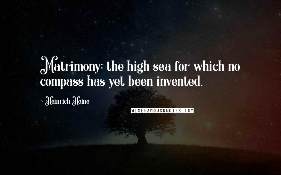 Heinrich Heine Quotes: Matrimony; the high sea for which no compass has yet been invented.