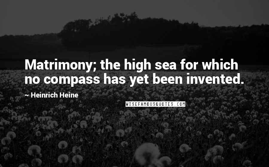 Heinrich Heine Quotes: Matrimony; the high sea for which no compass has yet been invented.