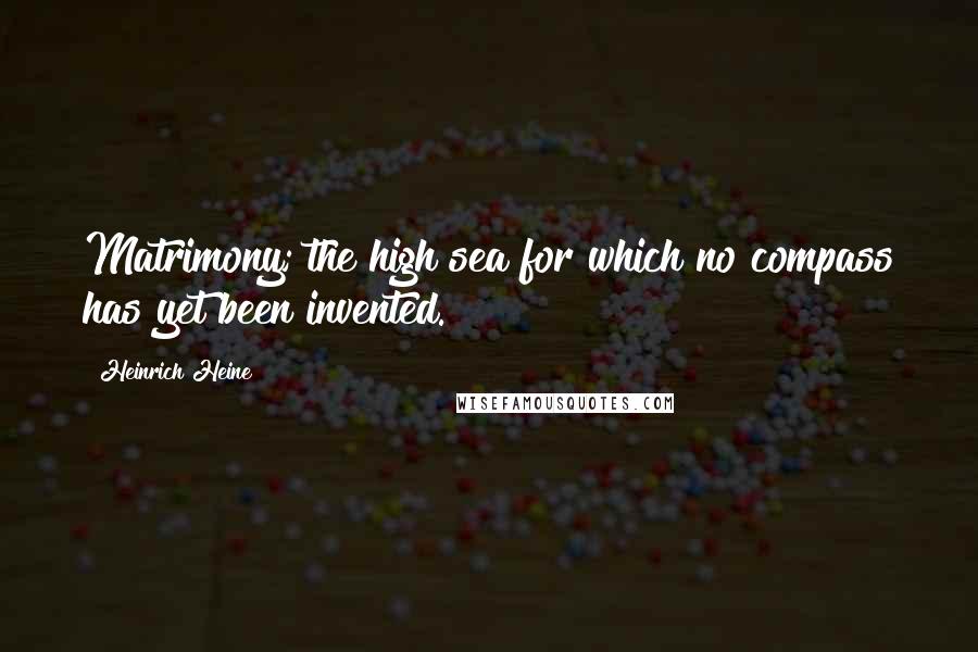 Heinrich Heine Quotes: Matrimony; the high sea for which no compass has yet been invented.