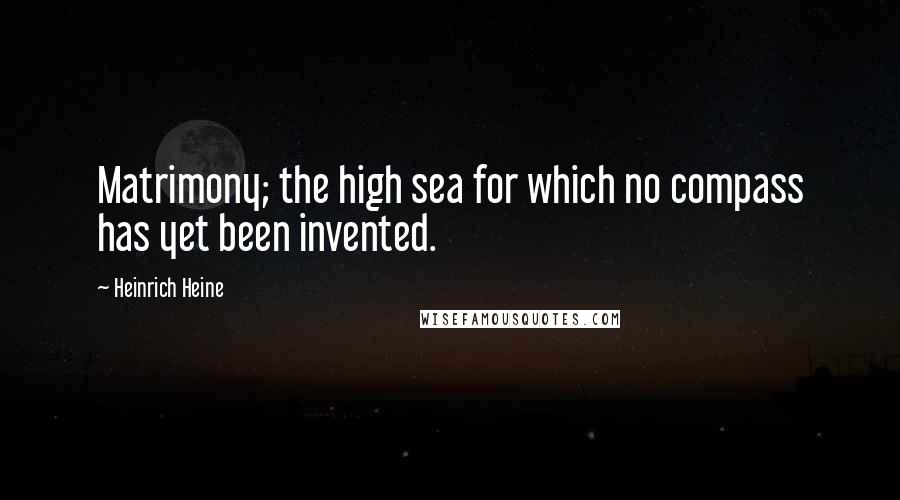 Heinrich Heine Quotes: Matrimony; the high sea for which no compass has yet been invented.