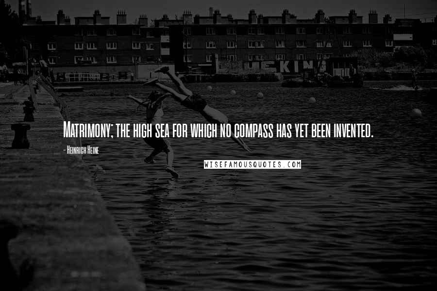 Heinrich Heine Quotes: Matrimony; the high sea for which no compass has yet been invented.