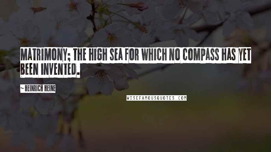 Heinrich Heine Quotes: Matrimony; the high sea for which no compass has yet been invented.