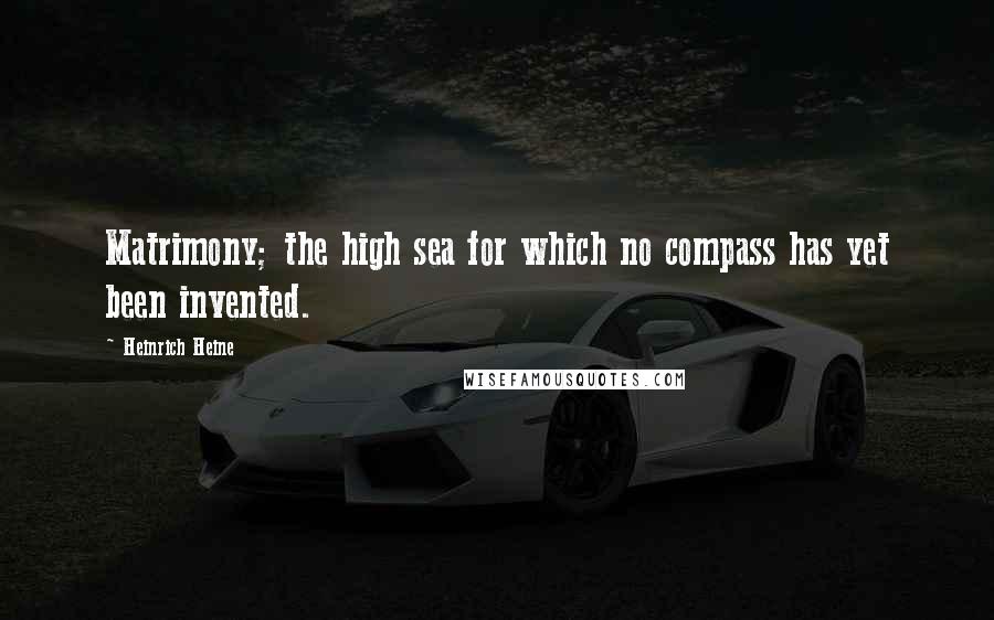 Heinrich Heine Quotes: Matrimony; the high sea for which no compass has yet been invented.