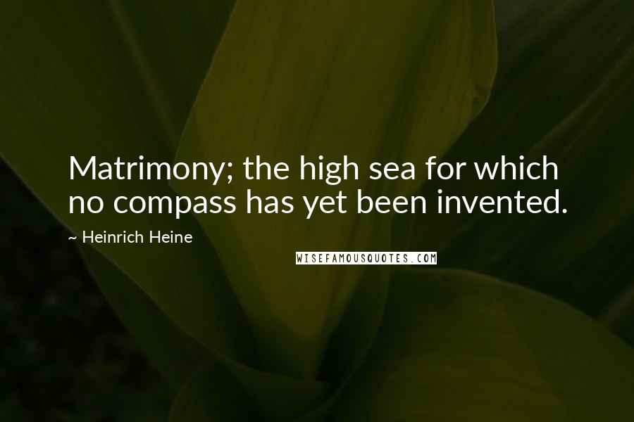 Heinrich Heine Quotes: Matrimony; the high sea for which no compass has yet been invented.