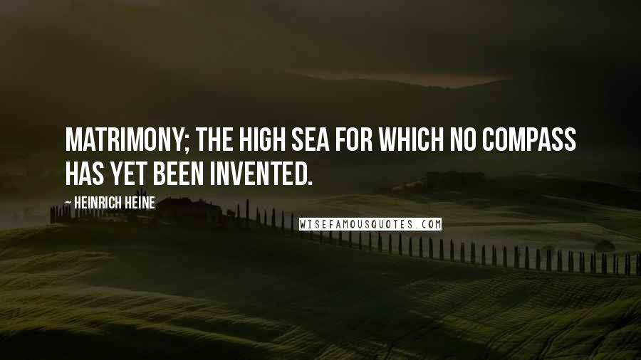 Heinrich Heine Quotes: Matrimony; the high sea for which no compass has yet been invented.