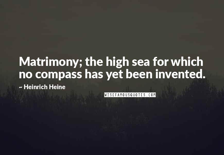 Heinrich Heine Quotes: Matrimony; the high sea for which no compass has yet been invented.