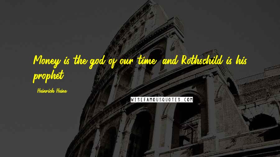 Heinrich Heine Quotes: Money is the god of our time, and Rothschild is his prophet.