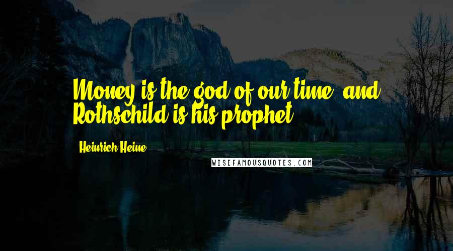 Heinrich Heine Quotes: Money is the god of our time, and Rothschild is his prophet.