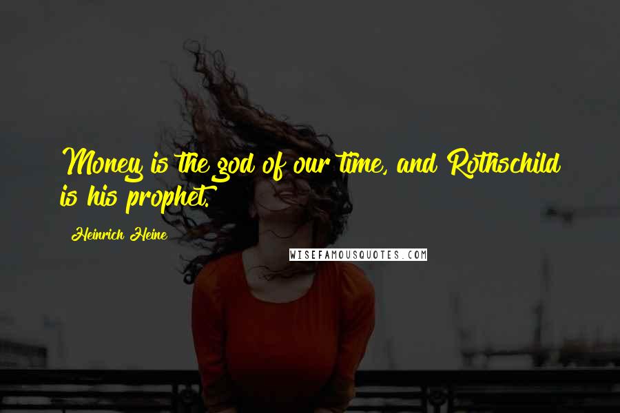 Heinrich Heine Quotes: Money is the god of our time, and Rothschild is his prophet.