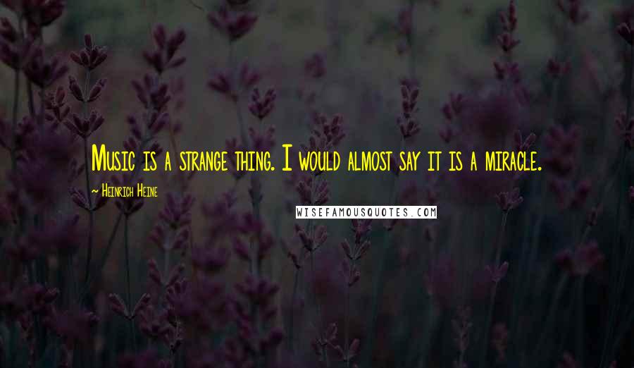 Heinrich Heine Quotes: Music is a strange thing. I would almost say it is a miracle.