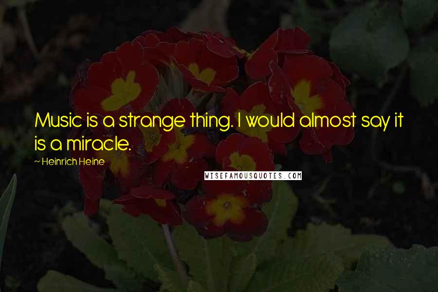 Heinrich Heine Quotes: Music is a strange thing. I would almost say it is a miracle.