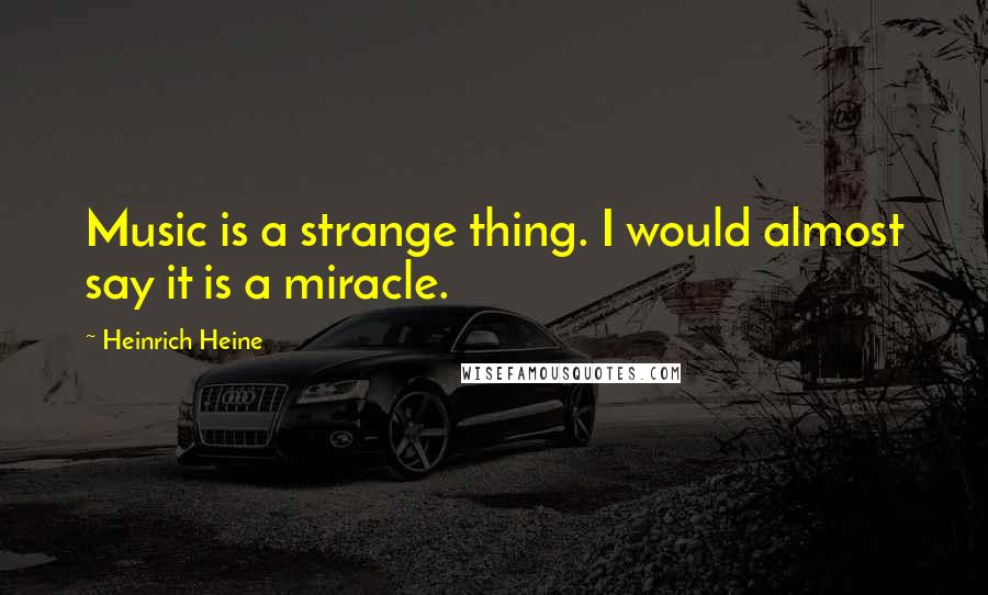 Heinrich Heine Quotes: Music is a strange thing. I would almost say it is a miracle.