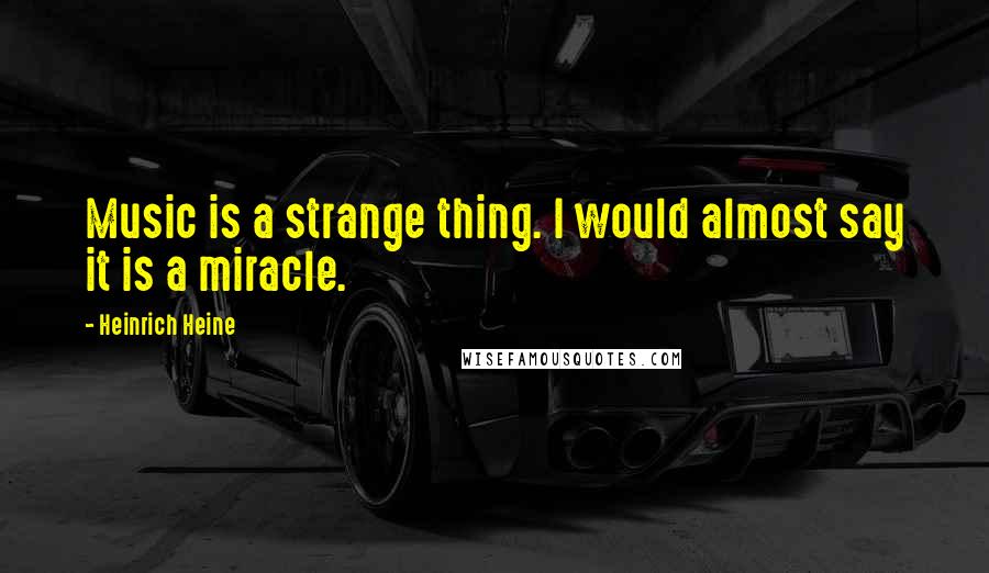 Heinrich Heine Quotes: Music is a strange thing. I would almost say it is a miracle.