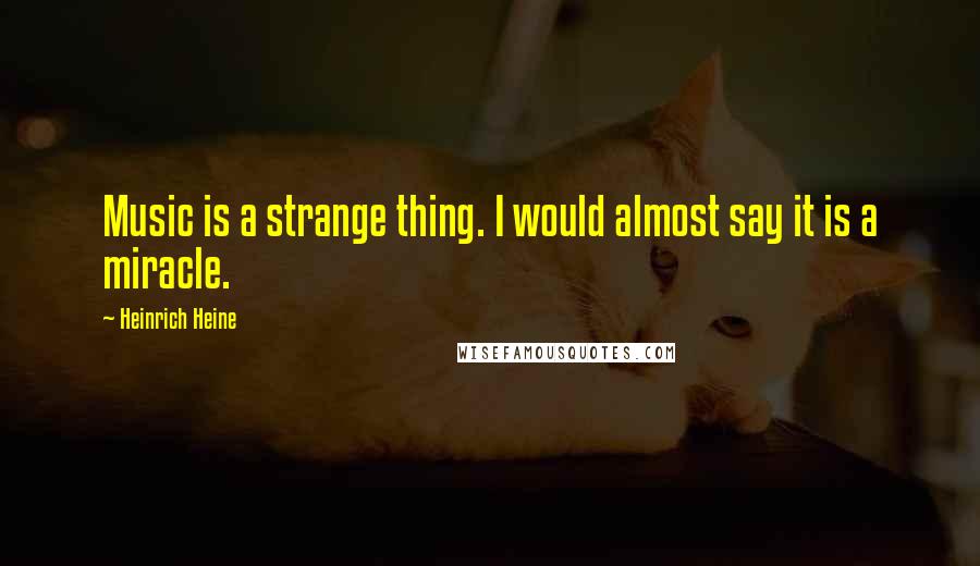 Heinrich Heine Quotes: Music is a strange thing. I would almost say it is a miracle.