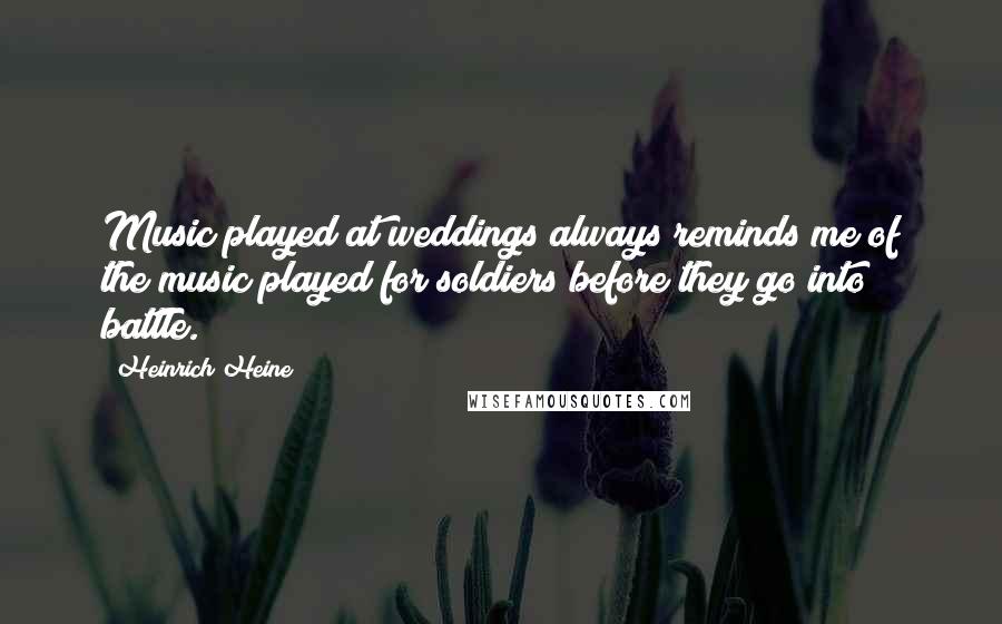 Heinrich Heine Quotes: Music played at weddings always reminds me of the music played for soldiers before they go into battle.