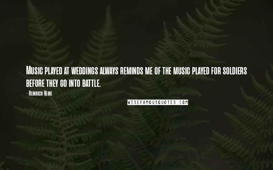 Heinrich Heine Quotes: Music played at weddings always reminds me of the music played for soldiers before they go into battle.