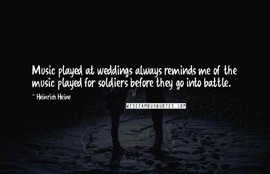 Heinrich Heine Quotes: Music played at weddings always reminds me of the music played for soldiers before they go into battle.