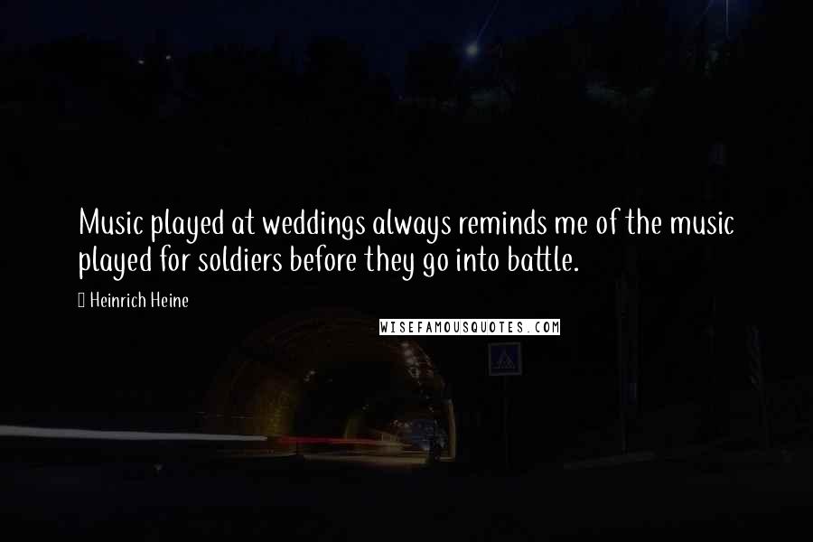 Heinrich Heine Quotes: Music played at weddings always reminds me of the music played for soldiers before they go into battle.