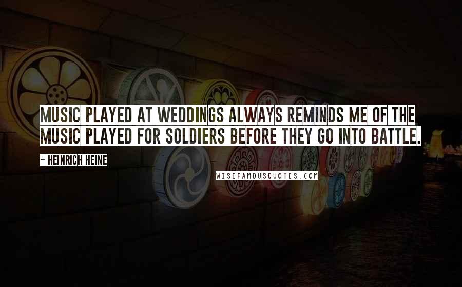 Heinrich Heine Quotes: Music played at weddings always reminds me of the music played for soldiers before they go into battle.