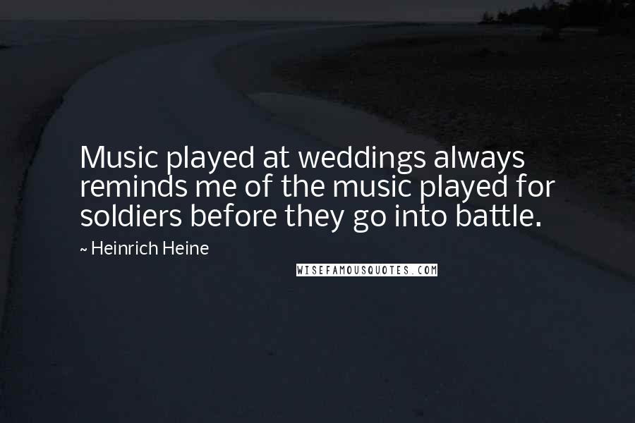 Heinrich Heine Quotes: Music played at weddings always reminds me of the music played for soldiers before they go into battle.
