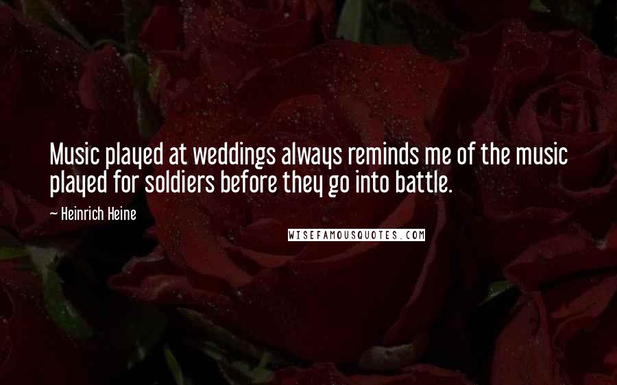 Heinrich Heine Quotes: Music played at weddings always reminds me of the music played for soldiers before they go into battle.