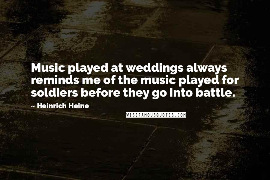 Heinrich Heine Quotes: Music played at weddings always reminds me of the music played for soldiers before they go into battle.
