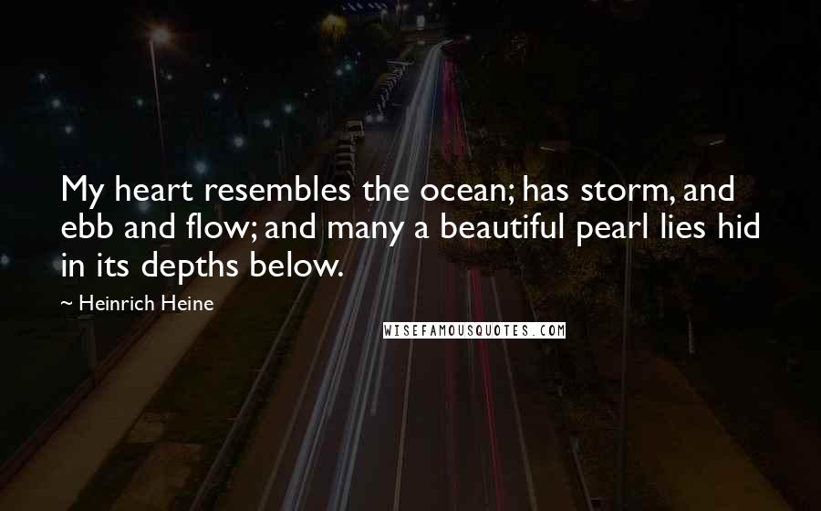 Heinrich Heine Quotes: My heart resembles the ocean; has storm, and ebb and flow; and many a beautiful pearl lies hid in its depths below.