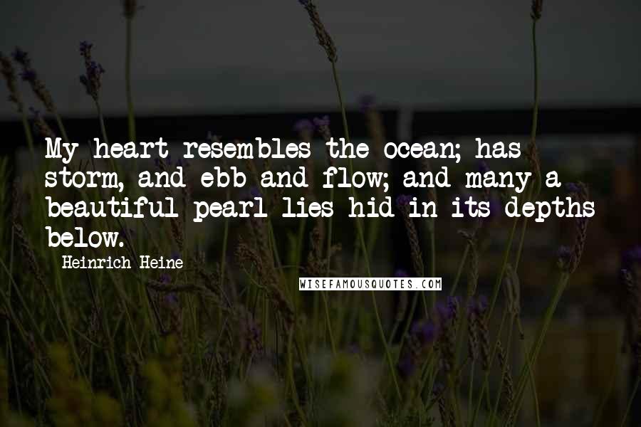 Heinrich Heine Quotes: My heart resembles the ocean; has storm, and ebb and flow; and many a beautiful pearl lies hid in its depths below.