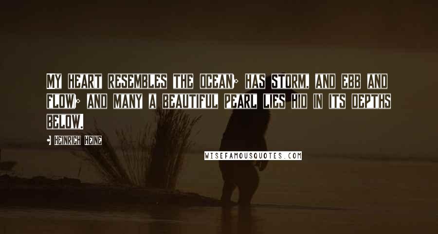 Heinrich Heine Quotes: My heart resembles the ocean; has storm, and ebb and flow; and many a beautiful pearl lies hid in its depths below.