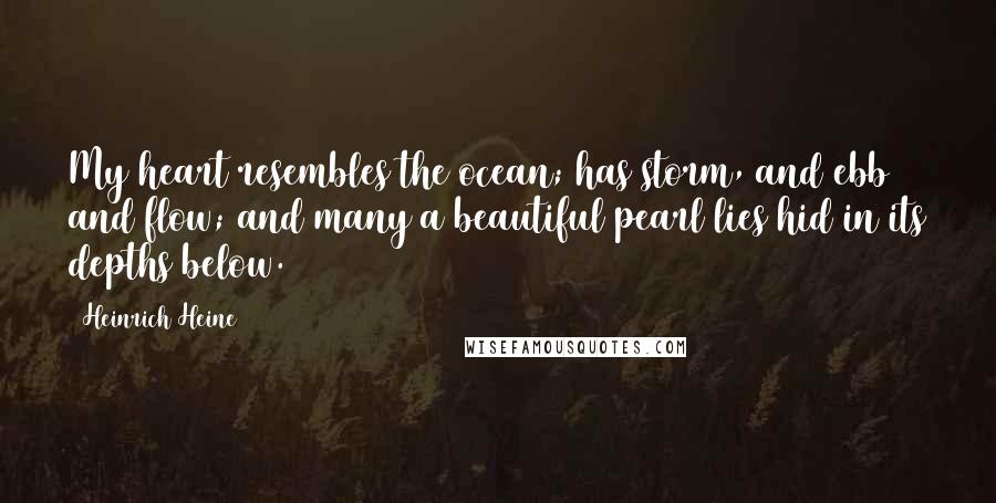 Heinrich Heine Quotes: My heart resembles the ocean; has storm, and ebb and flow; and many a beautiful pearl lies hid in its depths below.