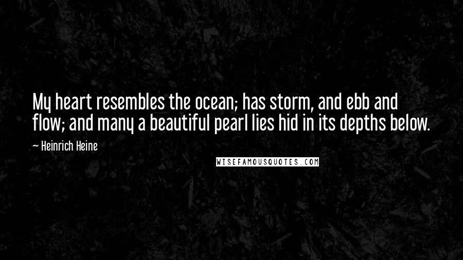 Heinrich Heine Quotes: My heart resembles the ocean; has storm, and ebb and flow; and many a beautiful pearl lies hid in its depths below.