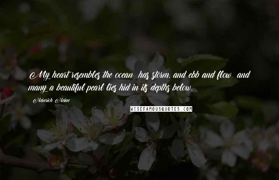 Heinrich Heine Quotes: My heart resembles the ocean; has storm, and ebb and flow; and many a beautiful pearl lies hid in its depths below.