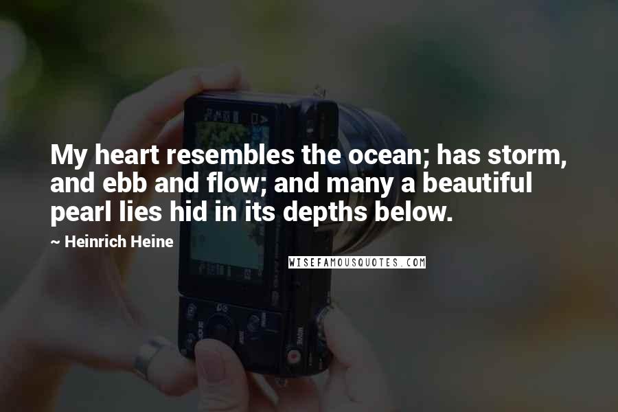 Heinrich Heine Quotes: My heart resembles the ocean; has storm, and ebb and flow; and many a beautiful pearl lies hid in its depths below.