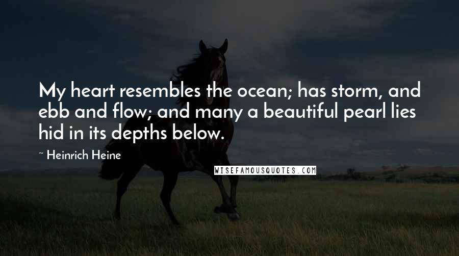 Heinrich Heine Quotes: My heart resembles the ocean; has storm, and ebb and flow; and many a beautiful pearl lies hid in its depths below.