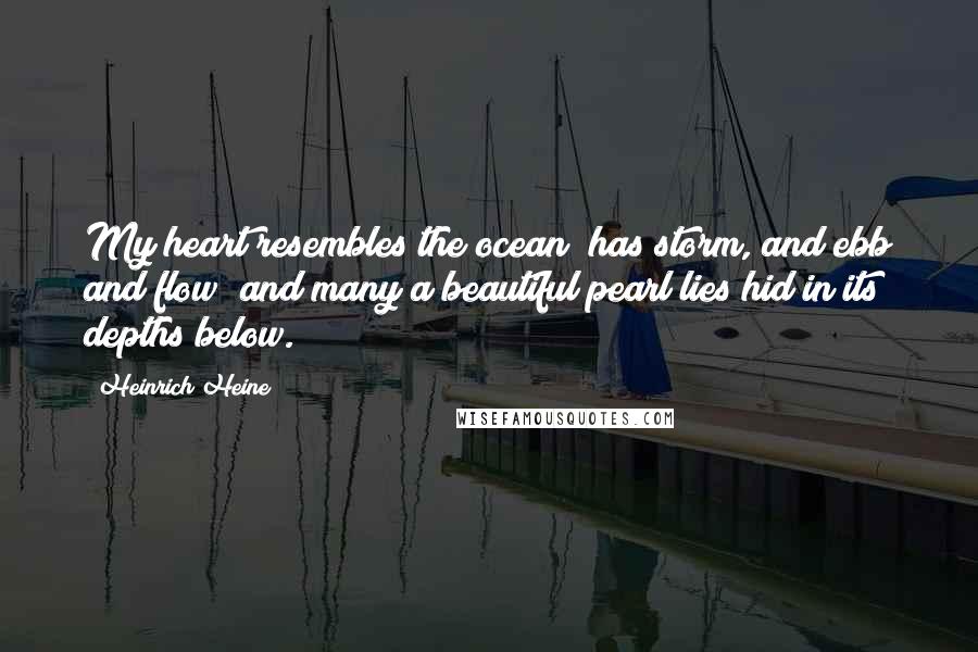 Heinrich Heine Quotes: My heart resembles the ocean; has storm, and ebb and flow; and many a beautiful pearl lies hid in its depths below.