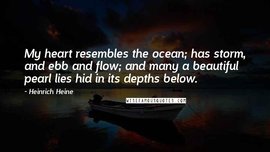 Heinrich Heine Quotes: My heart resembles the ocean; has storm, and ebb and flow; and many a beautiful pearl lies hid in its depths below.